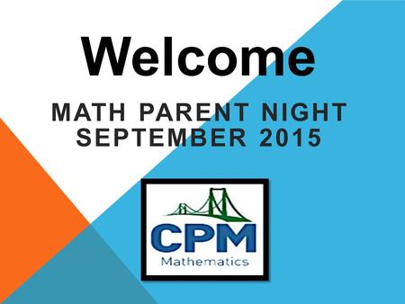 Welcome MATH PARENT NIGHT SEPTEMBER 2015. MATH PRACTICES 1.Make sense of the problems and persevere in solving them 2.Reason abstractly and quantitatively.