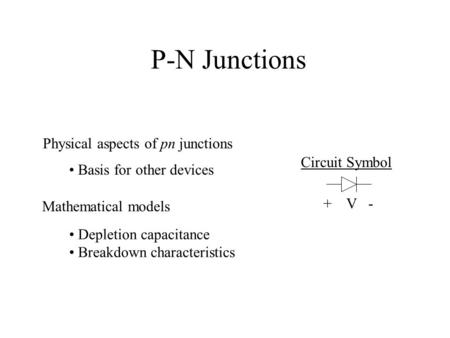 P-N Junctions Physical aspects of pn junctions Mathematical models Depletion capacitance Breakdown characteristics Basis for other devices Circuit Symbol.