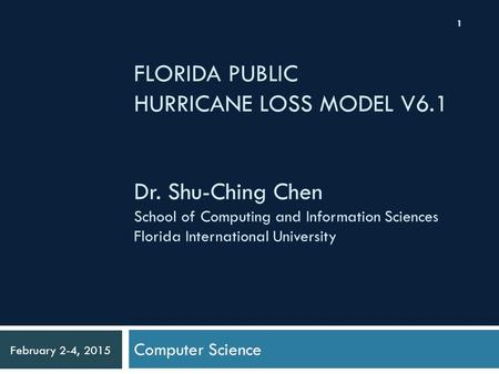 FLORIDA PUBLIC HURRICANE LOSS MODEL V6.1 Computer Science February 2-4, 2015 1 Dr. Shu-Ching Chen School of Computing and Information Sciences Florida.