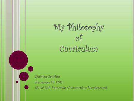 My Philosophy of Curriculum Christina Sanchez November 29, 2011 EDUC 524: Principles of Curriculum Development.