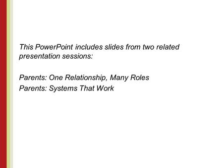 This PowerPoint includes slides from two related presentation sessions: Parents: One Relationship, Many Roles Parents: Systems That Work.