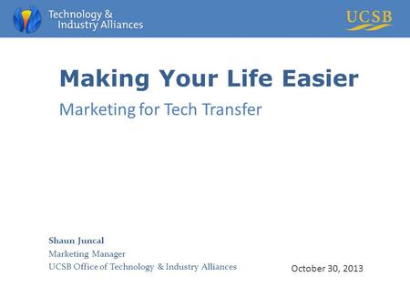 Making Your Life Easier Marketing for Tech Transfer October 30, 2013 Shaun Juncal Marketing Manager UCSB Office of Technology & Industry Alliances.