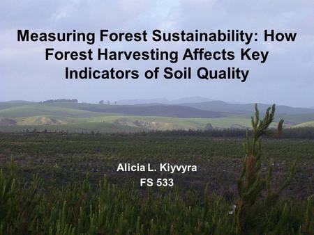 Measuring Forest Sustainability: How Forest Harvesting Affects Key Indicators of Soil Quality Alicia L. Kiyvyra FS 533.
