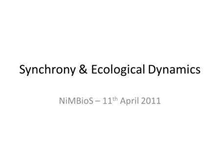 Synchrony & Ecological Dynamics NiMBioS – 11 th April 2011.