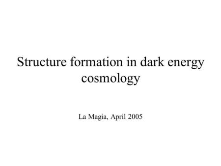 Structure formation in dark energy cosmology La Magia, April 2005.