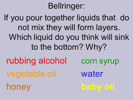 Bellringer: If you pour together liquids that do not mix they will form layers. Which liquid do you think will sink to the bottom? Why? rubbing alcohol.