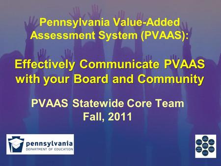 Effectively Communicate PVAAS with your Board and Community Pennsylvania Value-Added Assessment System (PVAAS): Effectively Communicate PVAAS with your.