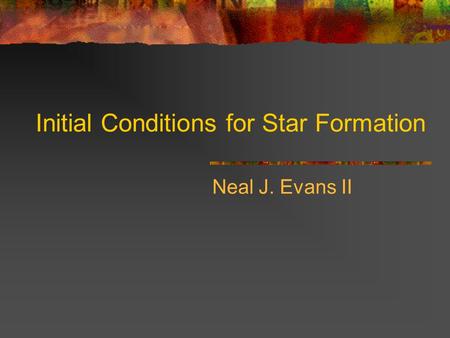 Initial Conditions for Star Formation Neal J. Evans II.