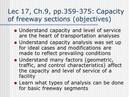Lec 17, Ch.9, pp.359-375: Capacity of freeway sections (objectives) Understand capacity and level of service are the heart of transportation analyses Understand.