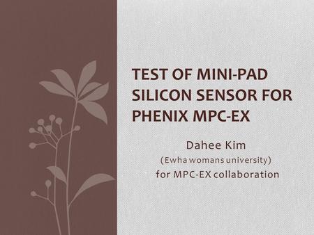 Dahee Kim (Ewha womans university) for MPC-EX collaboration TEST OF MINI-PAD SILICON SENSOR FOR PHENIX MPC-EX.