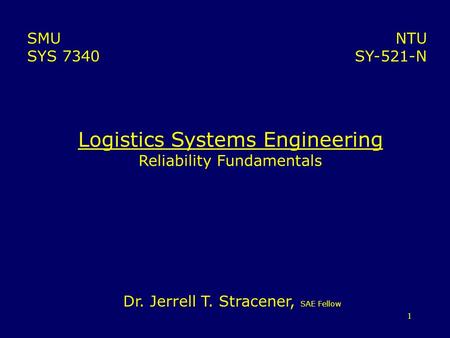 1 Logistics Systems Engineering Reliability Fundamentals NTU SY-521-N SMU SYS 7340 Dr. Jerrell T. Stracener, SAE Fellow.