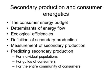 Secondary production and consumer energetics The consumer energy budget Determinants of energy flow Ecological efficiencies Definition of secondary production.