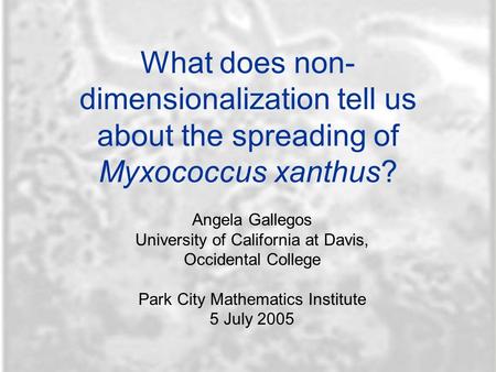 What does non- dimensionalization tell us about the spreading of Myxococcus xanthus? Angela Gallegos University of California at Davis, Occidental College.