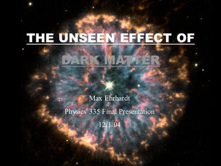 THE UNSEEN EFFECT OF DARK MATTER Max Ehrhardt Physics 335 Final Presentation 12/1/04.