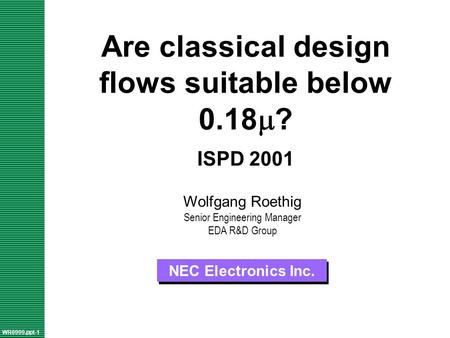 Are classical design flows suitable below 0.18  ? ISPD 2001 NEC Electronics Inc. WR0999.ppt-1 Wolfgang Roethig Senior Engineering Manager EDA R&D Group.