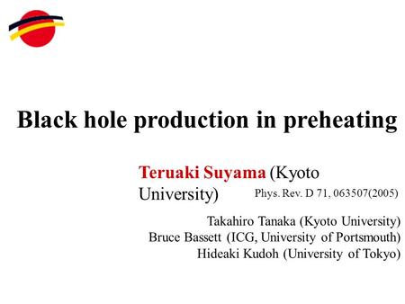 Black hole production in preheating Teruaki Suyama (Kyoto University) Takahiro Tanaka (Kyoto University) Bruce Bassett (ICG, University of Portsmouth)