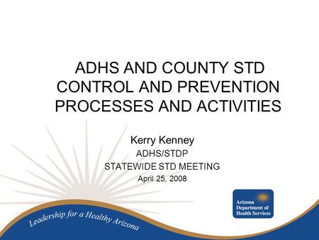 ADHS AND COUNTY STD CONTROL AND PREVENTION PROCESSES AND ACTIVITIES Kerry Kenney ADHS/STDP STATEWIDE STD MEETING April 25, 2008.