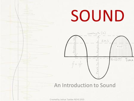 SOUND An Introduction to Sound Created by Joshua Toebbe NOHS 2015.