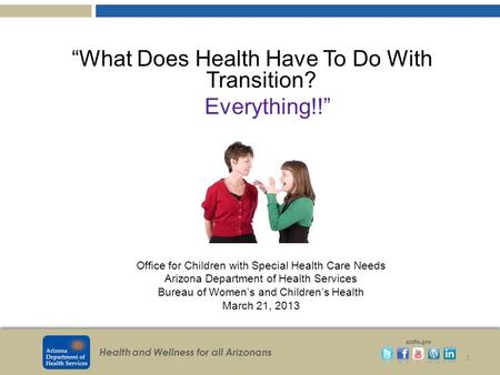 Health and Wellness for all Arizonans azdhs.gov “What Does Health Have To Do With Transition? Everything!!” 1 Office for Children with Special Health Care.