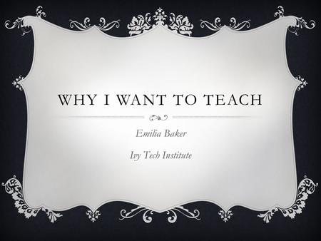 WHY I WANT TO TEACH Emilia Baker Ivy Tech Institute.