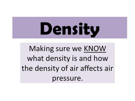 Density Making sure we KNOW what density is and how the density of air affects air pressure.