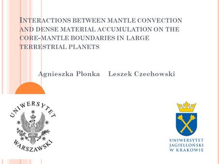 I NTERACTIONS BETWEEN MANTLE CONVECTION AND DENSE MATERIAL ACCUMULATION ON THE CORE - MANTLE BOUNDARIES IN LARGE TERRESTRIAL PLANETS Agnieszka Płonka Leszek.