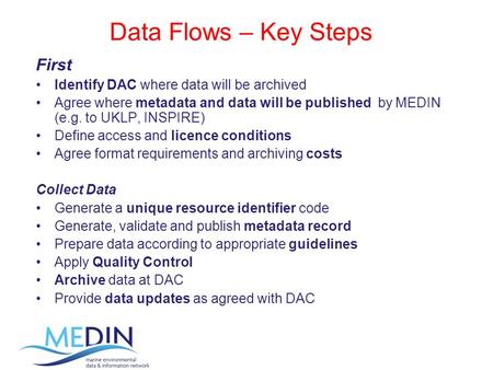 Data Flows – Key Steps First Identify DAC where data will be archived Agree where metadata and data will be published by MEDIN (e.g. to UKLP, INSPIRE)
