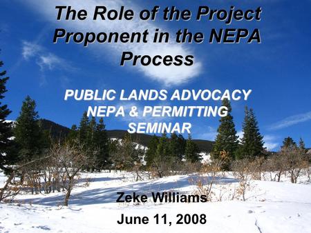 The Role of the Project Proponent in the NEPA Process PUBLIC LANDS ADVOCACY NEPA & PERMITTING SEMINAR Zeke Williams June 11, 2008.