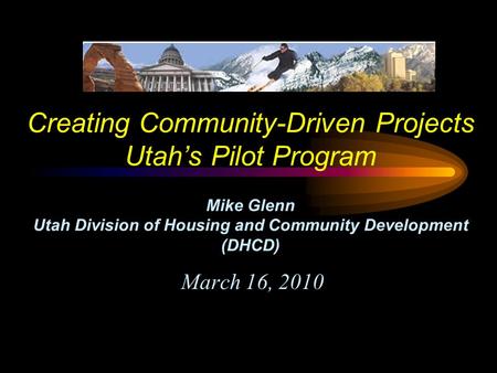 Creating Community-Driven Projects Utah’s Pilot Program Mike Glenn Utah Division of Housing and Community Development (DHCD) March 16, 2010.