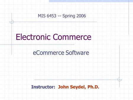 Electronic Commerce eCommerce Software MIS 6453 -- Spring 2006 Instructor: John Seydel, Ph.D.