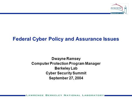 Federal Cyber Policy and Assurance Issues Dwayne Ramsey Computer Protection Program Manager Berkeley Lab Cyber Security Summit September 27, 2004.