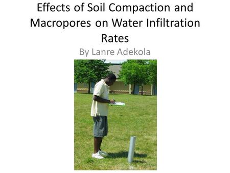 Effects of Soil Compaction and Macropores on Water Infiltration Rates By Lanre Adekola.