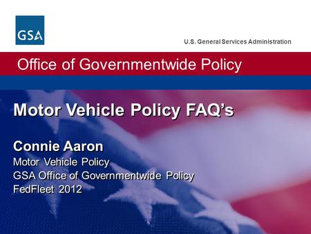 Office of Governmentwide Policy U.S. General Services Administration Motor Vehicle Policy FAQ’s Connie Aaron Motor Vehicle Policy GSA Office of Governmentwide.