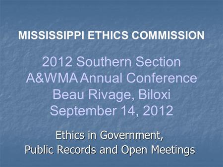 Ethics in Government, Public Records and Open Meetings MISSISSIPPI ETHICS COMMISSION 2012 Southern Section A&WMA Annual Conference Beau Rivage, Biloxi.