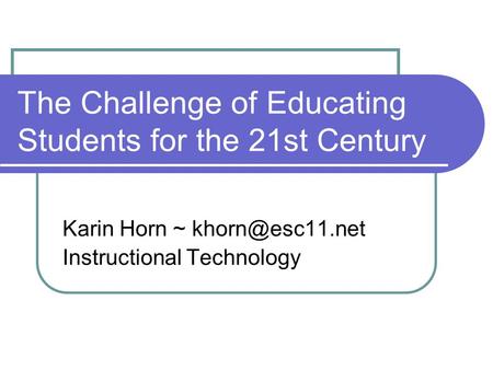 The Challenge of Educating Students for the 21st Century Karin Horn ~ Instructional Technology.