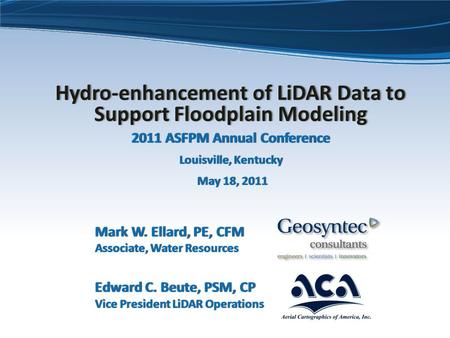 Hydro-enhancement of LiDAR Data to Support Floodplain Modeling 2011 ASFPM Annual Conference Louisville, Kentucky May 18, 2011 Mark W. Ellard, PE, CFM Associate,