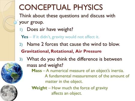 CONCEPTUAL PHYSICS Think about these questions and discuss with your group. Does air have weight? Name 2 forces that cause the wind to blow. What do you.