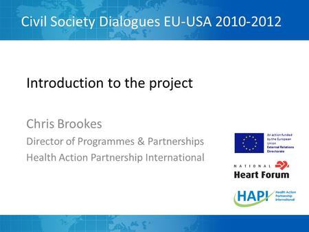 Civil Society Dialogues EU-USA 2010-2012 An action funded by the European Union External Relations Directorate Introduction to the project Chris Brookes.