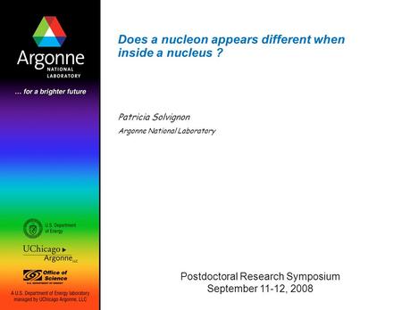 Does a nucleon appears different when inside a nucleus ? Patricia Solvignon Argonne National Laboratory Postdoctoral Research Symposium September 11-12,