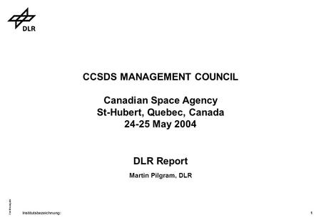 Institutsbezeichnung: Quellenangabe 1 CCSDS MANAGEMENT COUNCIL Canadian Space Agency St-Hubert, Quebec, Canada 24-25 May 2004 DLR Report Martin Pilgram,