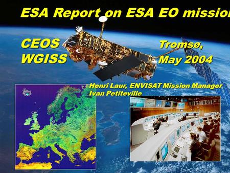 Slide 1 CEOS WGISS 17, Troms Ø, May 2003 ESA Report on ESA EO missions CEOS Troms Ø, WGISS May 2004 Henri Laur, ENVISAT Mission Manager Ivan Petiteville.