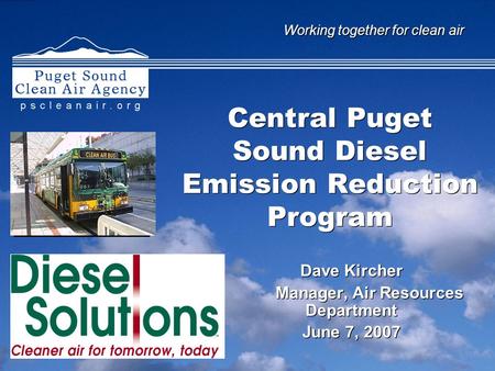 Working together for clean air Central Puget Sound Diesel Emission Reduction Program Dave Kircher Manager, Air Resources Department June 7, 2007 Dave Kircher.