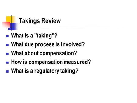 Takings Review What is a taking? What due process is involved? What about compensation? How is compensation measured? What is a regulatory taking?