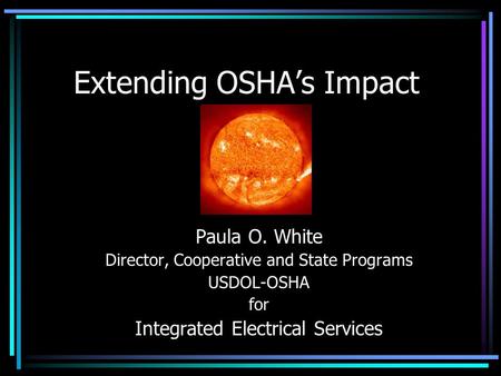 Extending OSHA’s Impact Paula O. White Director, Cooperative and State Programs USDOL-OSHA for Integrated Electrical Services.