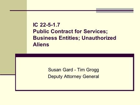 IC 22-5-1.7 Public Contract for Services; Business Entities; Unauthorized Aliens Susan Gard - Tim Grogg Deputy Attorney General.