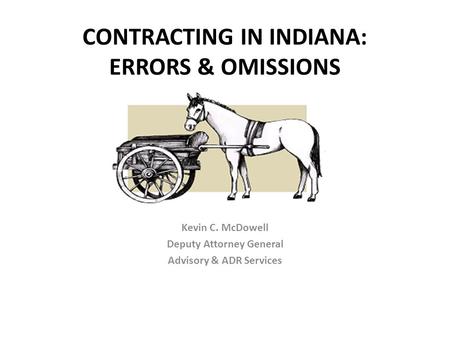 CONTRACTING IN INDIANA: ERRORS & OMISSIONS Kevin C. McDowell Deputy Attorney General Advisory & ADR Services.