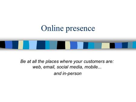Online presence Be at all the places where your customers are: web, email, social media, mobile... and in-person.