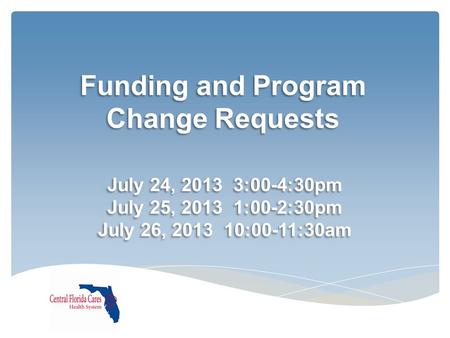 Funding and Program Change Requests July 24, 2013 3:00-4:30pm July 25, 2013 1:00-2:30pm July 26, 2013 10:00-11:30am July 24, 2013 3:00-4:30pm July 25,
