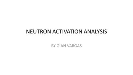 NEUTRON ACTIVATION ANALYSIS BY GIAN VARGAS. Purpose of method  This method was founded sometime in 1936 by Hevesy and Levi when they found that some.