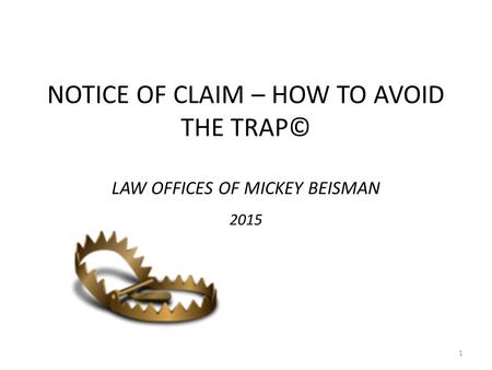 NOTICE OF CLAIM – HOW TO AVOID THE TRAP© LAW OFFICES OF MICKEY BEISMAN 2015 1.